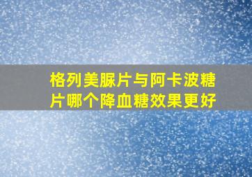 格列美脲片与阿卡波糖片哪个降血糖效果更好