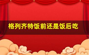 格列齐特饭前还是饭后吃