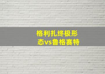 格利扎终极形态vs鲁格赛特