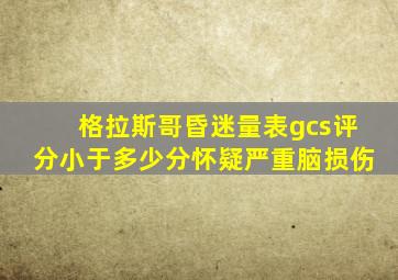 格拉斯哥昏迷量表gcs评分小于多少分怀疑严重脑损伤