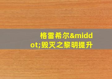 格雷希尔·毁灭之黎明提升