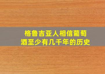 格鲁吉亚人相信葡萄酒至少有几千年的历史