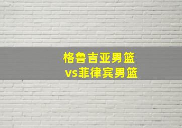 格鲁吉亚男篮vs菲律宾男篮