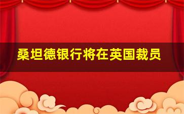 桑坦德银行将在英国裁员