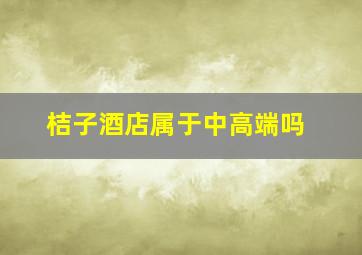 桔子酒店属于中高端吗