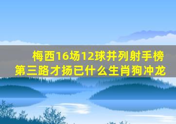 梅西16场12球并列射手榜第三路才扬已什么生肖狗冲龙