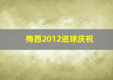 梅西2012进球庆祝