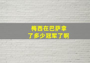 梅西在巴萨拿了多少冠军了啊