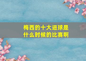 梅西的十大进球是什么时候的比赛啊