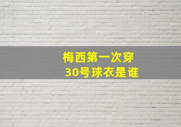 梅西第一次穿30号球衣是谁