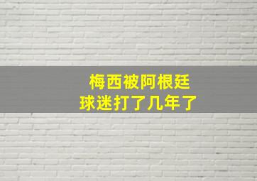 梅西被阿根廷球迷打了几年了