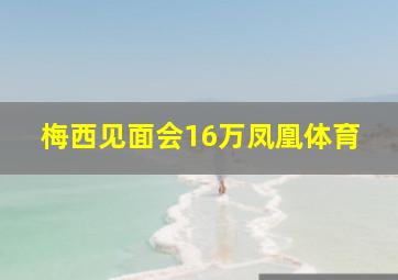 梅西见面会16万凤凰体育