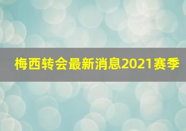 梅西转会最新消息2021赛季