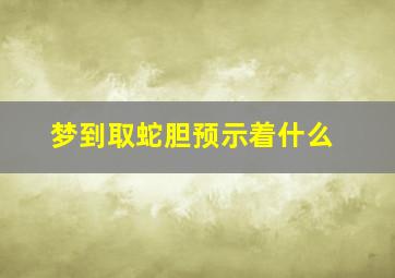 梦到取蛇胆预示着什么