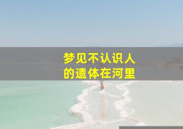 梦见不认识人的遗体在河里