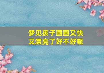 梦见孩子画画又快又漂亮了好不好呢