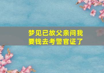 梦见已故父亲问我要钱去考警官证了