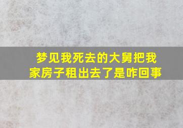 梦见我死去的大舅把我家房子租出去了是咋回事