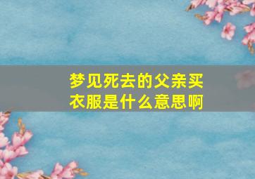 梦见死去的父亲买衣服是什么意思啊