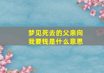 梦见死去的父亲向我要钱是什么意思