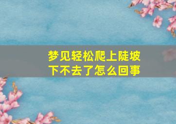 梦见轻松爬上陡坡下不去了怎么回事