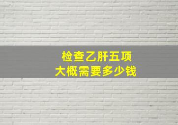 检查乙肝五项大概需要多少钱