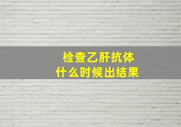 检查乙肝抗体什么时候出结果