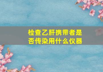 检查乙肝携带者是否传染用什么仪器