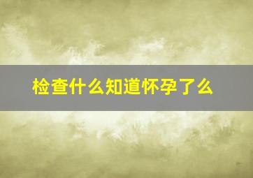 检查什么知道怀孕了么