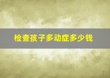 检查孩子多动症多少钱