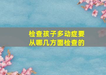 检查孩子多动症要从哪几方面检查的