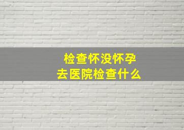 检查怀没怀孕去医院检查什么