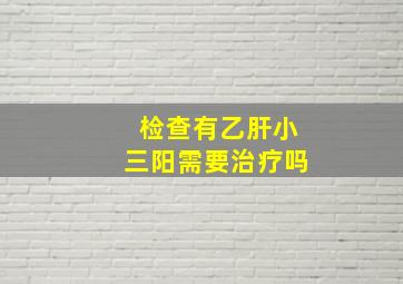 检查有乙肝小三阳需要治疗吗