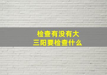 检查有没有大三阳要检查什么