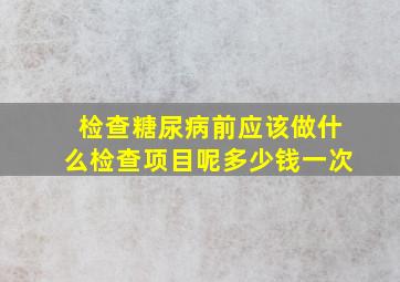 检查糖尿病前应该做什么检查项目呢多少钱一次