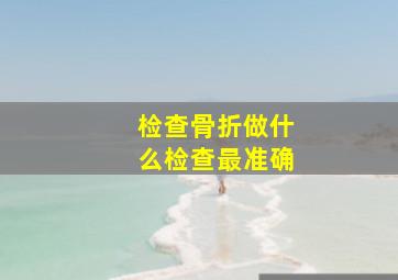 检查骨折做什么检查最准确