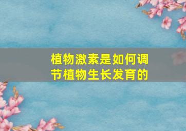 植物激素是如何调节植物生长发育的