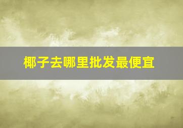 椰子去哪里批发最便宜