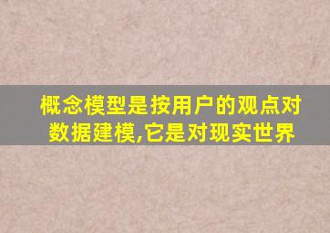 概念模型是按用户的观点对数据建模,它是对现实世界