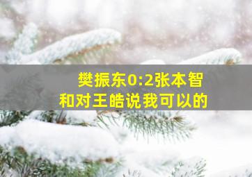 樊振东0:2张本智和对王皓说我可以的