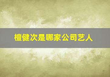 檀健次是哪家公司艺人