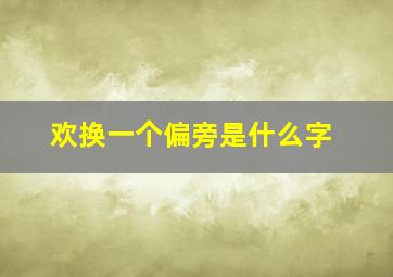 欢换一个偏旁是什么字