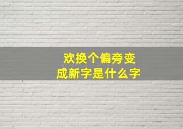 欢换个偏旁变成新字是什么字