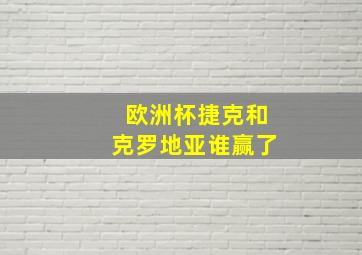 欧洲杯捷克和克罗地亚谁赢了