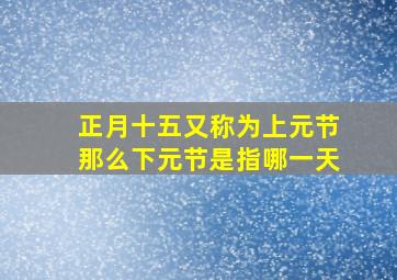 正月十五又称为上元节那么下元节是指哪一天