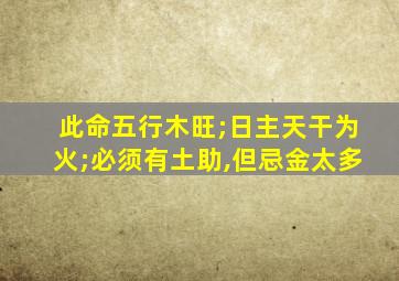 此命五行木旺;日主天干为火;必须有土助,但忌金太多