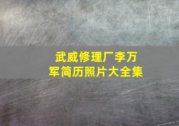 武威修理厂李万军简历照片大全集