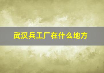 武汉兵工厂在什么地方