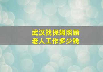 武汉找保姆照顾老人工作多少钱