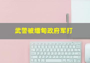 武警被缅甸政府军打